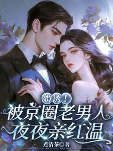 婚诱！被京圈老男人夜夜亲红温阅读小说阅读