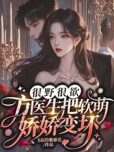 很野很欲，方医生把软萌娇娇变坏小说阅读