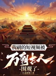 我刷的短视频被万朝古人围观了无弹窗小说阅读