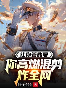 让你管账号，你高燃混剪炸全网阅读小说阅读