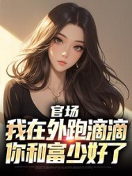 官场：我在外跑滴滴，你和富少好了最新小说阅读
