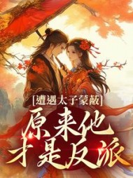 遭遇太子蒙蔽，原来他才是反派最新小说阅读