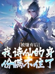 被嫌弃后，我诗仙的身份瞒不住了阅读小说阅读