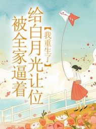 被全家逼着给白月光让位，我重生了最新小说阅读