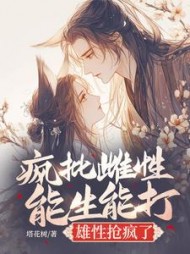 疯批雌性能生能打，雄性抢疯了最新小说阅读