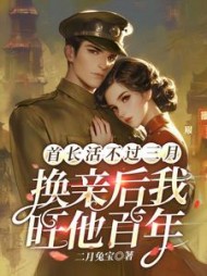 首长活不过三月，换亲后我旺他百年最新小说阅读