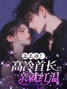 怎么办！高冷首长一亲就红温小说阅读