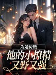 为她折腰，他的小撩精又野又强阅读小说阅读