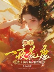 郡主一夜荒唐，渣了满京城的权贵小说阅读