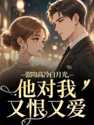 强吻高冷白月光，他对我又恨又爱小说阅读