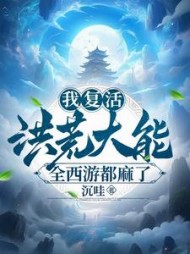 我复活洪荒大能，全西游都麻了小说阅读