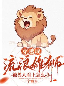 穿越成公狮子被兽人看上怎么办+后续小说阅读