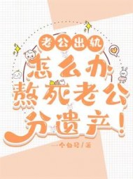 老公出轨怎么办，熬死老公分遗产！+后续小说阅读