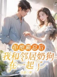 拒绝霸总后，我和邻居奶狗在一起了+后续小说阅读
