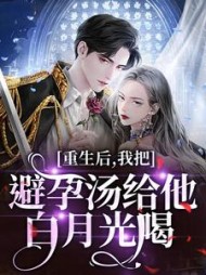 重生后，我把避孕汤给他白月光喝阅读小说阅读