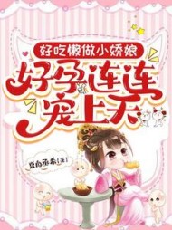 好吃懒做小娇娘，好孕连连宠上天小说阅读
