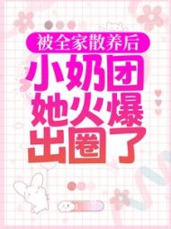 被全家散养后，小奶团她火爆出圈了小说阅读
