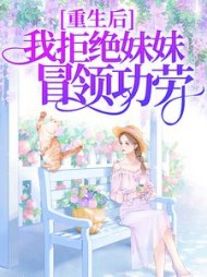 重生后，我拒绝妹妹冒领功劳后续+番外小说阅读