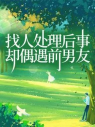 找人处理后事，却偶遇前男友后续+番外小说阅读