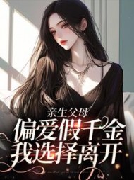 亲生父母偏爱假千金，我选择离开后续+番外小说阅读