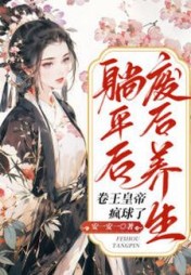 废后养生躺平后，卷王皇帝疯球了阅读小说阅读