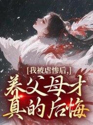 我被虐惨后，养父母才真的后悔精彩小说阅读