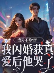 渣男不珍惜！我闪婚获真爱后他哭了阅读小说阅读