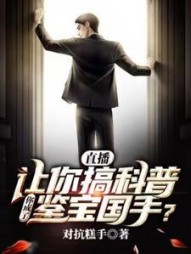 直播：让你搞科普，你成了鉴宝国手？阅读小说阅读