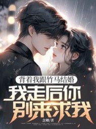 背着我跟竹马结婚，我走后你别来求我最新小说阅读