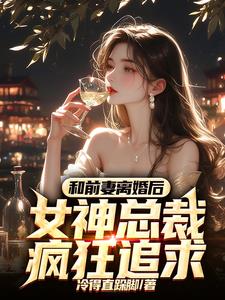 和前妻离婚后，女神总裁疯狂追求阅读小说阅读