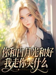 你和白月光和好，我走你哭什么最新小说阅读