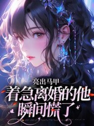 亮出马甲，着急离婚的他瞬间慌了最新小说阅读
