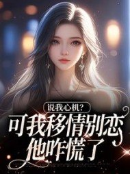 说我心机？可我移情别恋他咋慌了小说阅读