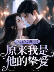 误会误会加倍！原来我是他的挚爱小说阅读