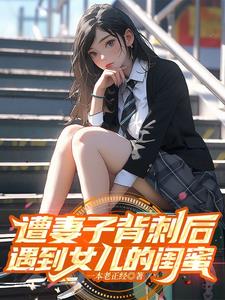 遭妻子背刺后，遇到女儿的闺蜜最新小说阅读