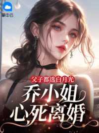 父子都选白月光，乔小姐心死离婚小说阅读