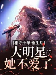 相守十年,重生后大明星她不爱了小说阅读