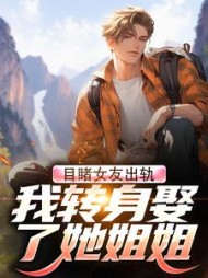 目睹女友出轨,我转身娶了她姐姐完整版小说阅读