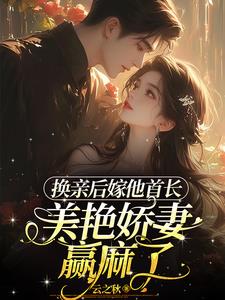 换亲后嫁他首长，美艳娇妻赢麻了阅读小说阅读