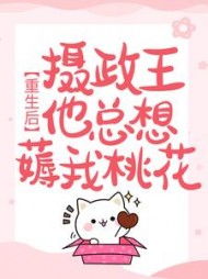 重生后，摄政王他总想薅我桃花阅读小说阅读