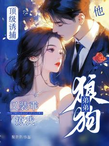 顶级诱捕！狼狗弟弟他又装乖撩我(梨歪歪)小说阅读