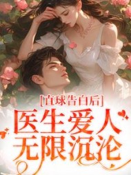 直球告白后，医生爱人无限沉沦阅读小说阅读