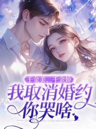 千金美，千金娇，我取消婚约你哭啥阅读小说阅读
