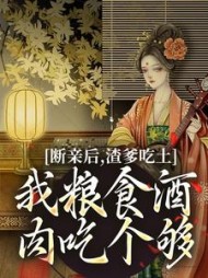 断亲后，渣爹吃土我粮食酒肉吃个够阅读小说阅读