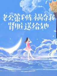 老公策划车祸夺我肾脏送给她阅读小说阅读