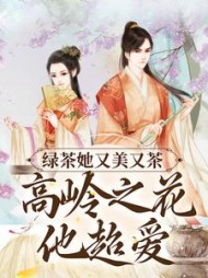 绿茶她又美又茶，高岭之花他超爱阅读小说阅读