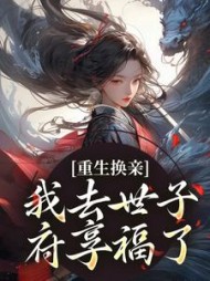 重生换亲，我去世子府享福了阅读小说阅读