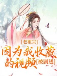 老祖宗因为我收藏的视频,被剧透小说阅读