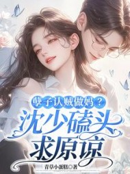 孽子认贼做妈？沈少磕头求原谅小说阅读