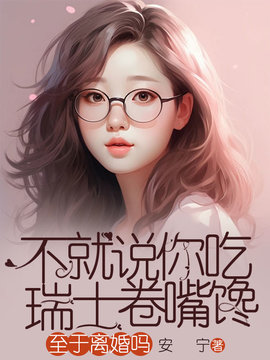 不就说你吃瑞士卷嘴馋，至于离婚吗小说阅读